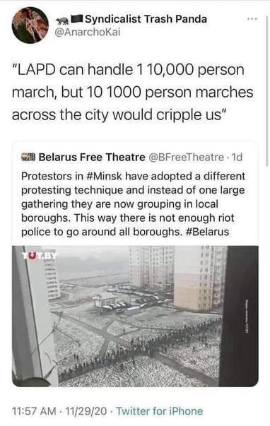 Syndicalist Trash Panda
@AnarchoKai

“LAPD can handle 110,000 person march, but 10 1000 person marches across the city would cripple us”

Protestors in #Minsk have adopted a different protesting technique and instead of one large gathering they are now grouping in local boroughs. This way there is not enough riot police to go around all boroughs. #Belarus

(picture of a small protest)