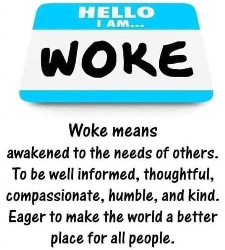 Woke means awakened to the needs of others, to be well-informed, thoughtful, compassionate, humble and kind, and eager to make the world a better place for people.