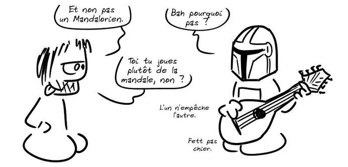 Gee : « Et non pas un Mandalorien. » Boba Fett, représenté avec une mandoline dans les mains : « Bah pourquoi pas ? » Gee : « Toi tu joues plutôt de la mandale, non ? » Boba : « L'un n'empêche l'autre. Fett pas chier. »