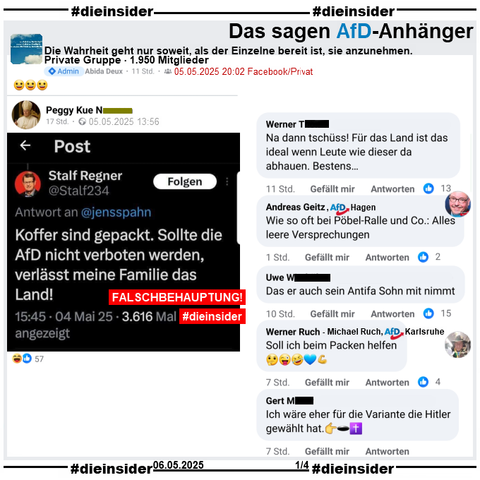 In der 1.950 Mitglieder großen privaten Gruppe "Die Wahrheit geht nur soweit, als der Einzelne bereit ist, sie anzunehmen." wird ein Bild vom X-Fake-Account Stalf Regner mit "Koffer sind gepackt. Sollte die AfD nicht verboten werden, verlässt meine Familie das Land!" geteilt.

Wir zeigen hier u.a. die Kommentare 
"Na dann tschüss! Für das Land ist das ideal wenn Leute wie dieser da abhauen. Bestens….", von Andreas Geitz AfD Hagen "Wie so oft bei Pöbel-Ralle und Co.: Alles leere Versprechungen.", "Das er auch sein Antifa Sohn mit nimmt.", von Michael Ruch AfD Karlsruhe "Soll ich beim Packen helfen." und "Ich wäre eher für die Variante die Hitler gewählt hat.👉🕳️✝️."