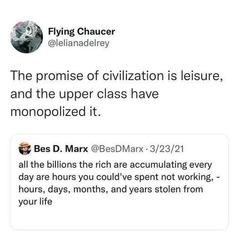 @lelianadelrey - The promise of civilization is leisure, and the upper class have monopolized it. 

@BesDMarx - all the billions the rich are accumulating every day are hours you could've spent not working, - hours, days, months, and years stolen from your life