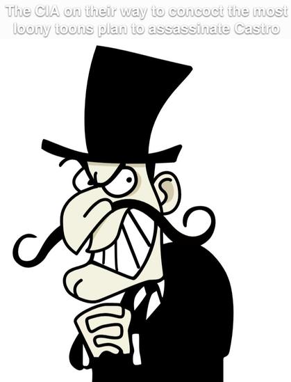 The CIA on their way to concoct the most loony toons plan to assassinate Castro.

(Pictures of evil grinning man in a black top hat, suit, and long barber handle mustache)
