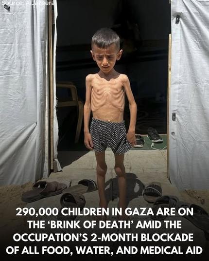 290,000 children in Gaza are on the 'Brink of Death' amid the occupation's 2 month blockade  of all food, water and medicine