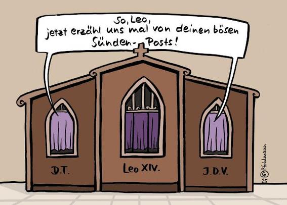Ein Beichtstuhl. In der Mitte ist üblicherweise der Platz des Beichtvaters, hier der des neuen Papstes Leo XIV. Links in der Kabine sitzt Donald Trump. In der Kabine rechts J.D. Vance. Niemand ist zu sehen, da die Vorhänge geschlossen sind, es gibt nur Namenskürzel. Trump und Vance sprechen unisono zum Papst: "So, Leo, jetzt erzähl mal von deinen bösen Sünden-Posts!"