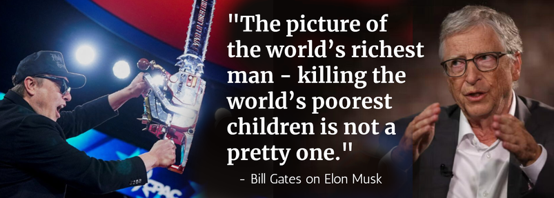 "The picture of 
the world’s richest man - 
killing the world’s 
poorest children 
is not a pretty one."

- Bill Gates on Elon Musk