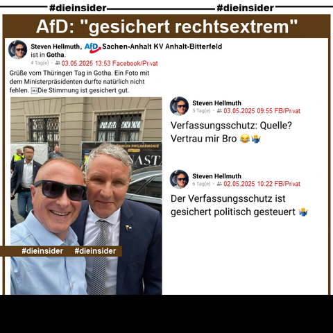 Wir zeigen hier Steven Hellmuth, AfD Sachsen-Anhalt KV Anhalt-Bitterfeld und Mitarbeiter von Claudia Weiss, MdB AfD Sachsen-Anhalt KV Magdeburg, der am 03.05.2025 aus Gotha ein Bild von sich mit Björn Höcke teilt und dazu "Grüße vom Thüringen Tag in Gotha. Ein Foto mit dem Ministerpräsidenten durfte natürlich nicht fehlen. Die Stimmung ist gesichert gut." postet.

Dazu zeigen wir noch zwei Posts von Steven Hellmuth vom 02./03.05.2025. Er postet 
am 03. "Verfassungsschutz: Quelle? Vertrau mir Bro 😂🤷‍♂️." und 
am 02. "Der Verfassungsschutz ist gesichert politisch gesteuert 🤷‍♂️."

Info: Alle Beiträge sind privat.