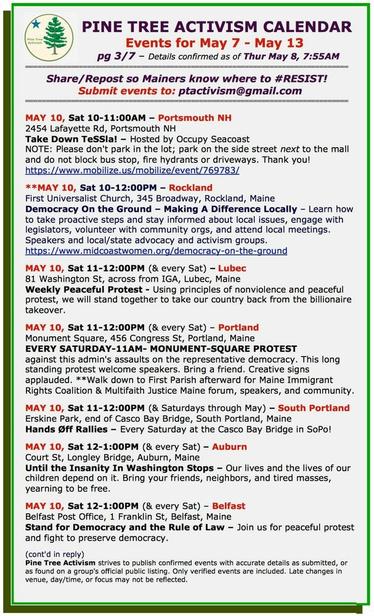 MAY 10, Sat 10-11:00AM – #PortsmouthNH
2454 Lafayette Rd
Take Down TeSSla! – Hosted by #OccupySeacoast
NOTE: Please don't park in the lot; park on the side street next to the mall and do not block bus stop, fire hydrants or driveways. TY!

MAY 10, Sat 10-12:00PM – #RocklandME
First Universalist Church, 345 Broadway
Democracy On the Ground – Making A Difference Locally

MAY 10, Sat 11-12:00PM (& every Sat) – #LubecME
81 Washington St, across from IGA
Using principles of nonviolence and peaceful protest, we will stand together to take our country back from the billionaire takeover.

MAY 10, Sat 11-12:00PM (& every Sat) – #PortlandME
Monument Square, 456 Congress St
Protest against this admin's assaults on the representative democracy. Creative signs applauded. Walk down to First Parish afterward for Maine Immigrant Rights Coalition & Multifaith Justice Maine forum, speakers, and community.

MAY 10, Sat 11-12:00PM (& Saturdays through May) – #SouthPortland
Erskine Park, end of Casco Bay Bridge
#HandsOff Rallies

MAY 10, Sat 12-1:00PM (& every Sat) – #AuburnME
Court St, Longley Bridge
Until the Insanity In Washington Stops – Our lives and the lives of our children depend on it. Bring your friends, neighbors, and tired masses, yearning to be free.

MAY 10, Sat 12-1:00PM (& every Sat) – #BelfastME
Belfast Post Office, 1 Franklin St
Stand for Democracy and the Rule of Law – Join us for peaceful protest and fight to preserve democracy.