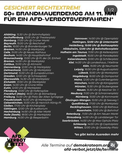 Das Bild zeigt eine Veranstaltungsplakat, das für mehrere Brandmauerdemos am 11. Mai in Deutschland wirbt. Der Titel lautet "GESICHERT RECHTEXTERM! 50+ BRANDMAUERDEMONSTRATIONEN AM 11. MAI FÜR EIN AFD-VERBOTSVERFAHREN*". Die Veranstaltungen sind in verschiedenen Städten geplant, wie z.B. Altötting, Aschaffenburg, Bamberg, Bayreuth, Berlin, Bremen, Celle, Bochum, Braunschweig, Bremen, Cottbus, Dannenberg, Delmenhorst, Dortmund, Dresden, Eberswalde, Eichstätt, Essen, Eutin, Flensburg, Frankfurt (Main), Freiburg, Freudenstadt, Gelsenkirchen, Gießen, Göppingen, Hachenburg, Halle (Saale), Hamburg, Hannover, Hattingen, Heidelberg, Hildesheim, Hofheim am Taunus, Ingolstadt, Kaiserslautern, Kiel, Köln, Leipzig, Lübeck, Magdeburg, Mainz, München, Münster, Naun, Neuburg, Nürnberg, Ohningen-Wangen, Quedlinburg, Recklinghausen, Rosenheim, Rotenburg, Strausberg, Saarbrücken, Schleswig, Witten. Jede Stadt hat einen spezifischen Termin und Ort, wie z.B. Berlin um 16:00 Uhr am Brandenburger Tor oder Hannover um 14:00 Uhr am Opernplatz. Am unteren Rand des Plakats steht "AFD VERBOT JETZT" und die Website "afd-verbot.jetzt/de/termine" für weitere Informationen.

Bereitgestellt von @altbot, privat und lokal generiert mit Ovis2-8B

🌱 Energieverbrauch: 0.424 Wh
