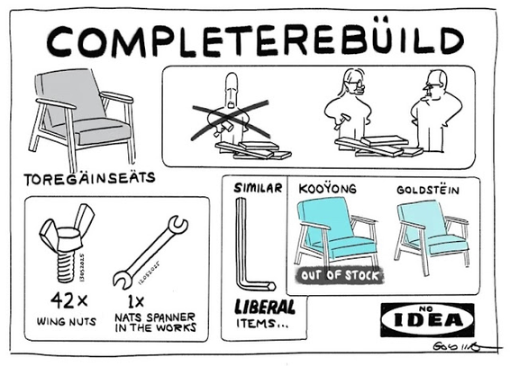 A riff on an Ikea instruction guide. The company is called "Idea". The guide is called "Completerebüild" (Complete rebuild).The item is a seat called "Toregäinseäts" (To regain seats). The first illustration is a crossed out image of Peter Dutton holding a hammer standing i  front of the parts. The second image is of Sussan Ley holding a hammer and standing in front of the parts. The parts list shows 42 wingnuts and 1 National Party spanner in the works. The last section called "Similar Liberal items with an allen key. Two more seats are shown, one called a "Kooÿong" that is apparently out of stock and the other is called a "Goldstëin".

By Golding.