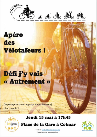 Affiche du CADRes Colmar et environs
En haut, le logo long de l'association

En image de fond, le bas d'un vélo avec les pieds du cycliste qui pédale, image en contrejour avec le soleil bas en ligne de mire



Au milieu : 

Apéro des Vélotafeurs
Défi j'y vais «Autrement»

On partage ce qu'on apporte (chips, boissons) et on papote !

Jeudi 15 mai à 17h45
Place de la Gare à Colmar

Contact: contact@cadrescolmar.fr

En bas à gauche le logo Défi j'y vais
En bas à droite le logo de la FUB