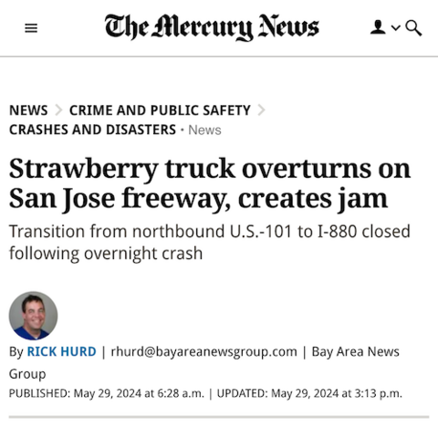 Screenshot of The Mercury News website showing the following article:

News article title: “Strawberry truck overturns on San Jose freeway, creates jam”

Subtitle: “Transition from northbound U.S.-101 to I-880 closed following overnight crash”

Author: Rick Hurd (rhurd@bayareanewsgroup.com) from the Bay Area News Group

Date published: May 29, 2024 