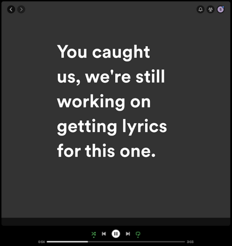 Screenshot of the lyrics view of Spotify showing the following “lyrics”:

You caught us, we're still working on getting lyrics for this one.