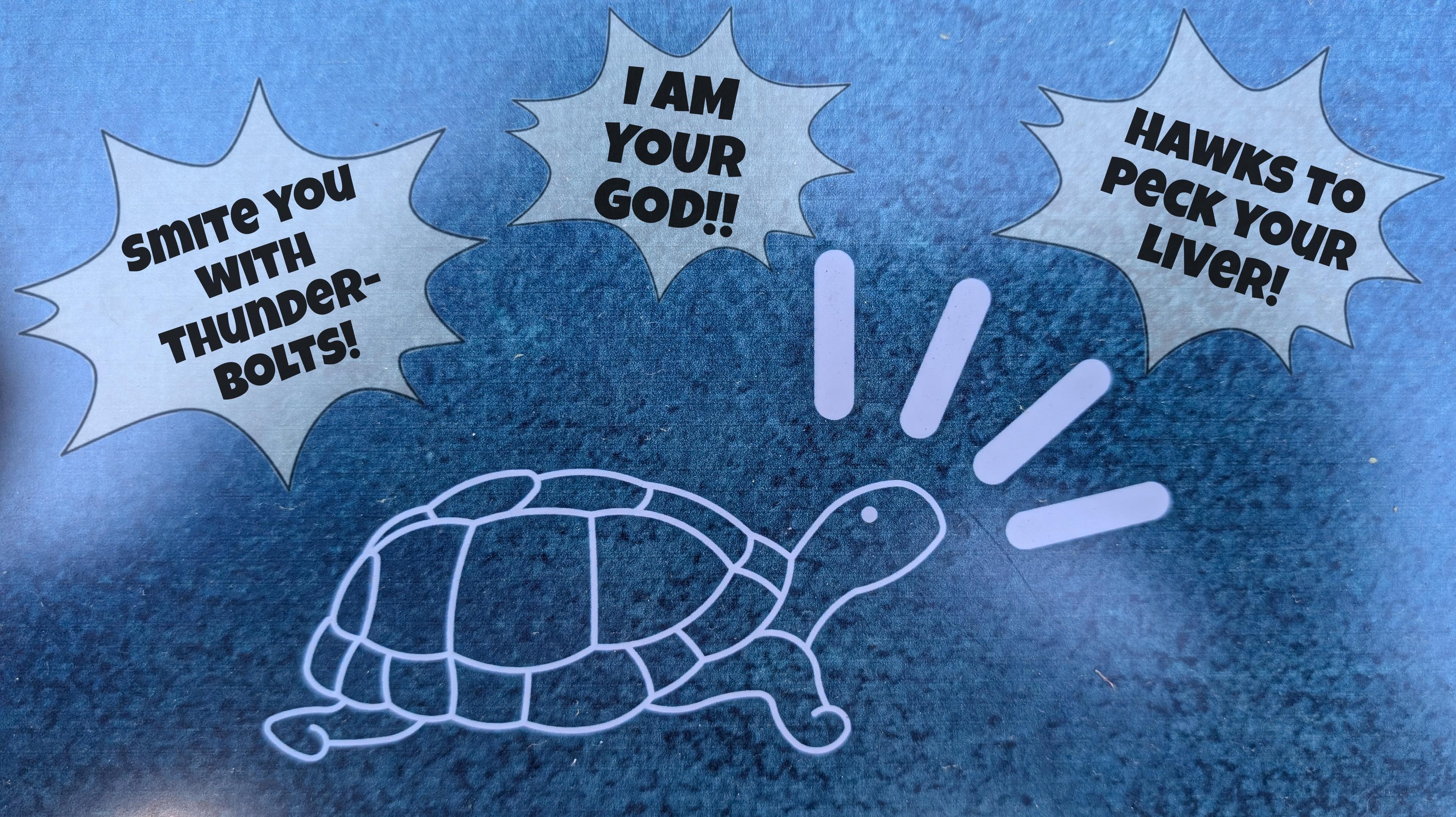 The same turtle sign. Now it has three spiked speech bubbles. The 1st reads "Smite you with thunderbolts!", the 2nd "I am your god!!" and the 3rd "Hawks to peck your liver!"
