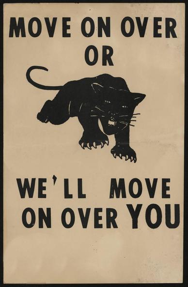 The very first Black Panther Party poster features a stalking black panther between the two sections of the slogan "Move on Over or We'll Move on Over You".

[Created in Lowndes County, Alabama, in 1965, when the Student Nonviolent Coordinating Committee (SNCC) and the Lowndes County Freedom Organization (LCFO) - the original 'Black Panther Party'- organized and registered Black voters — 80% of the population — who had no Black elected official and were denied the ballot till then.]