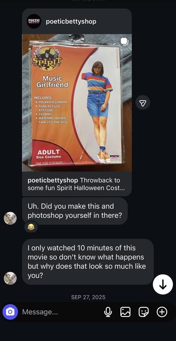 Screenshot of a Dinner in America awkward girl Halloween costume with the following conversation from my high school "friend"

Her:
Uh. Did you make this and photoshop yourself in there?

I only watched 10 minutes of this movie so don't know what happens but why does that look so much like you?