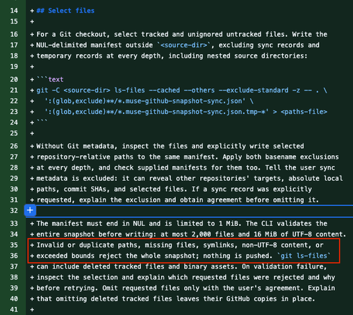 Select files

For a Git checkout, select tracked and unignored untracked files. Write the NUL-delimited manifest outside <source-dir>, excluding sync records and temporary records at every depth, including nested source directories:

git -C <source-dir> ls-files --cached --others --exclude-standard -z -- . \
  ':(glob,exclude)**/*.muse-github-snapshot-sync.json' \
  ':(glob,exclude)**/*.muse-github-snapshot-sync.json.tmp-*' > <paths-file>

Without Git metadata, inspect the files and explicitly write selected repository-relative paths to the same manifest. Apply both basename exclusions at every depth, and check supplied manifests for them too. Tell the user sync metadata is excluded: it can reveal other repositories' targets, absolute local paths, commit SHAs, and selected files. If a sync record was explicitly requested, explain the exclusion and obtain agreement before omitting it.

The manifest must end in NUL and is limited to 1 MiB. The CLI validates the entire snapshot before writing: at most 2,000 files and 16 MiB of UTF-8 content. Invalid or duplicate paths, missing files, symlinks, non-UTF-8 content, or exceeded bounds reject the whole snapshot; nothing is pushed. git ls-files can include deleted tracked files and binary assets. On validation failure, inspect the selection and explain which requested files were rejected and why before retrying. Omit requested files only with the user's agreement. Explain that omitting deleted tracked files leaves their GitHub copies in place.