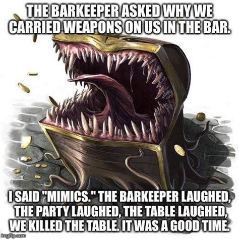 "The barkeeper asked why we carried weapons on us in the bar. I said: 'Mimics.' The barkeeper laughed, the party laughed, the table laughed. We killed the table. It was a good time."