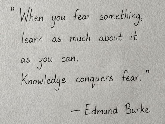 "When you fear something, learn as much about it as you can. Knowledge conquers fear.”
- Edmund Burke