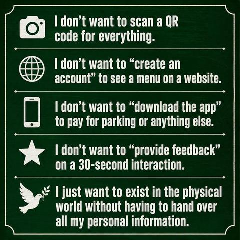 List of complaints about needing your personal data online. The complaints read: 

“I don't want to scan a QR code for everything. 
I don't want to "create an account" to see a menu on a website.
I don't want to "download the app" to pay for parking or anything else. 
I don't want to "provide feedback" on a 30-second interaction. | just want to exist in the physical world without having to hand over all my personal information.”