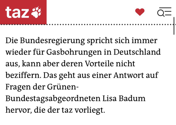 Screenshot eines taz-Artikels. Zu sehen ist der Vorspann mit dem folgenden Text: „Die Bundesregierung spricht sich immer wieder für Gasbohrungen in Deutschland aus, kann aber deren Vorteile nicht beziffern. Das geht aus einer Antwort auf Fragen der Grünen-Bundestagsabgeordneten Lisa Badum hervor, die der taz vorliegt.“