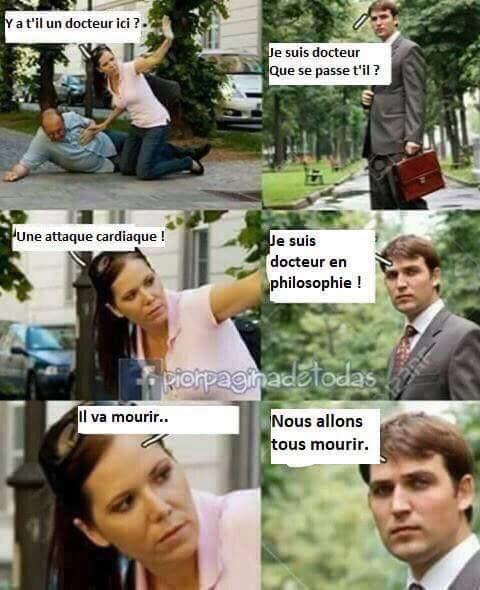 Six panel meme of photos in 2x3 comic strip format.
1. Woman kneels by a man lying on the ground, says "Y a t'il un docteur ici?" (Is there a doctor here?)
2. Standing man carrying a briefcase says "Je suis docteur Que se passe t'il" (I am a doctor. What is happening?)
3. Woman says "Une attaque cardiaque!" (A heart attack)
4. Standing man says "Je suis docteur en philosophie!" (I am a doctor of philosophy)
5. Woman says "Il va mourir" (He is going to die)
6. Standing man says "Nous allons tous mourir." (We are all going to die)