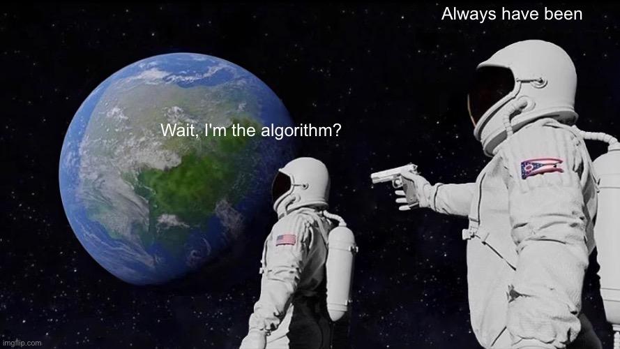 Always Has Been meme.
Astronaut looking at the Earth asking "Wai, I'm the algorithm?", Another astronaut behind them pointing a gun "Always have been"