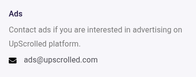 Screenshot of text from website:
Ads
Contact ads if you are interested in advertising on UpScrolled platform.
ads @ upscrolled . com
