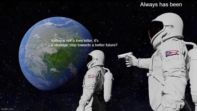 This is the two astronauts meme, where astronaut #1 has their back to astronaut #2, who is holding a gun pointed at #1. Astronaut #1 says "Voting is not a love letter, it's a strategic step towards a better future?" Astronaut #2 says "Always has been."