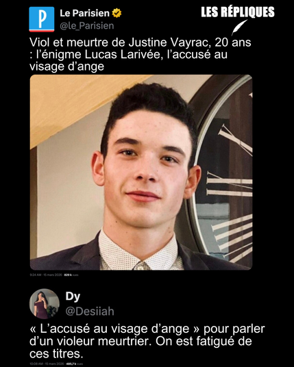 Le Parisien : Viol et meurtre de Justine Vayrac, 20 ans : l’énigme Lucas Larivée, l’accusé au visage d’ange
Réplique de Dy : « L’accusé au visage d’ange » pour parler d’un violeur meurtrier. On est fatigué de ces titres.