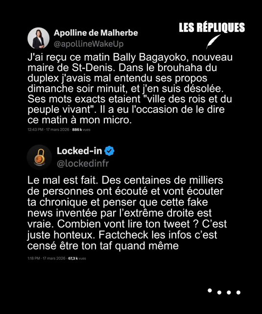 Apolline de Malherbe : J'ai reçu ce matin Bally Bagayoko, nouveau maire de St-Denis. Dans le brouhaha du duplex j'avais mal entendu ses propos dimanche soir minuit, et j'en suis désolée. Ses mots exacts etaient "ville des rois et du peuple vivant". Il a eu l'occasion de le dire ce matin à mon micro.
Réplique de Locked-in : Le mal est fait. Des centaines de milliers de personnes ont écouté et vont écouter ta chronique et penser que cette fake news inventée par l’extrême droite est vraie. Combien vont lire ton tweet ? C’est juste honteux. Factcheck les infos c’est censé être ton taf quand même