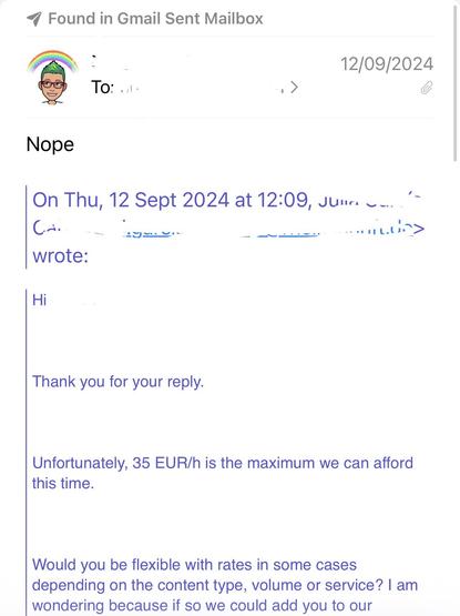 Email screenshot from 2024. Other person: 

"Hi name, Thank you for your reply.
Unfortunately, 35 EUR/h is the maximum we can afford this time.
Would you be flexible with rates in some cases blabla?"

My reply: "Nope"
