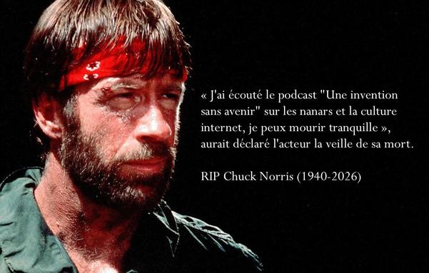 Une photo de Chuck en bandana rouge
texte : «J'ai écouté le podcast "Une invention sans avenir" sur les nanars et la culture internet, je peux mourir tranquille », aurait déclaré l'acteur la veille de sa mort.
RIP Chuck Norris (1940-2026)