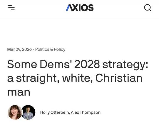 Axios Headline: Some Dems' 2028 strategy: a straight, white, Christian man.

The story is by Holly Otterbein and Alex Thompson, who should be ashamed of themselves.