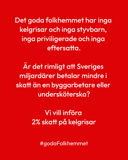 Det goda folkhemmet har inga kelgrisar och inga styvbarn, inga priviligerade och inga eftersatta.

Är det rimligt att Sveriges miljardärer betalar mindre i skatt än en byggarbetare eller undersköterska?

Vi vill införa 
2% skatt på kelgrisar


#godaFolkhemmet