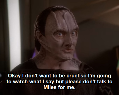 Garak:  Okay I don't want to be cruel so I'm going to watch what I say but please don't talk to Miles for me.