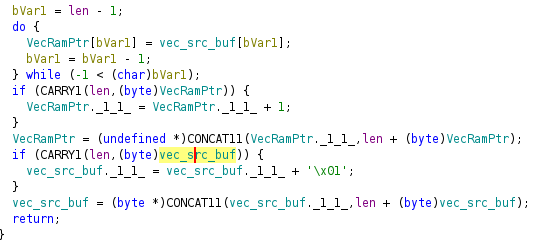 screenshot from ghidra:
  
  bVar1 = len - 1;
  do {
    VecRamPtr[bVar1] = vec_src_buf[bVar1];
    bVar1 = bVar1 - 1;
  } while (-1 < (char)bVar1);
  if (CARRY1(len,(byte)VecRamPtr)) {
    VecRamPtr._1_1_ = VecRamPtr._1_1_ + 1;
  }
  VecRamPtr = (undefined *)CONCAT11(VecRamPtr._1_1_,len + (byte)VecRamPtr);
  if (CARRY1(len,(byte)vec_src_buf)) {
    vec_src_buf._1_1_ = vec_src_buf._1_1_ + '\x01';
  }
  vec_src_buf = (byte *)CONCAT11(vec_src_buf._1_1_,len + (byte)vec_src_buf);
  return;