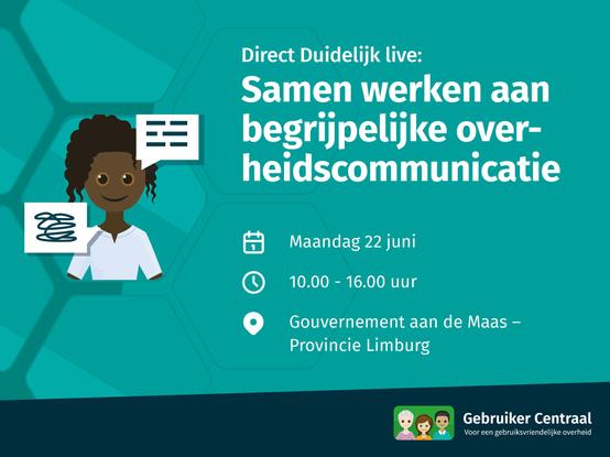 Aankondiging Direct Duidelijk live: Samen werken aan
begrijpelijke overheidscommunicatie
Maandag 22 juni (© 10.00 - 16.00 uur) 
Locatie: Gouvernement aan de Maas - Provincie Limburg