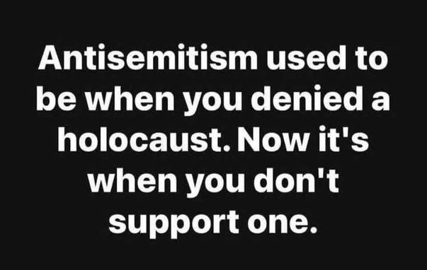 Antisemitism used to be when you denied a holocaust. Now it's
when you don't support one.