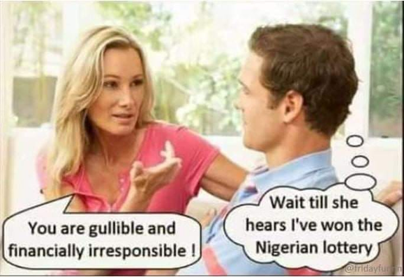 Woman: You are gullible and financially irresponsible!

Man: (thinks) Wait 'til she hears that I've won the Nigerian lottery.