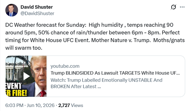 Tweet by David Shuster @DavidShuster
DC Weather forecast for Sunday: High humidity , temps reaching 90 around 5pm, 50% chance of rain/thunder between 6pm - 8pm. Perfect timing for White House UFC Event. Mother Nature v. Trump. Moths/gnats will swarm too.