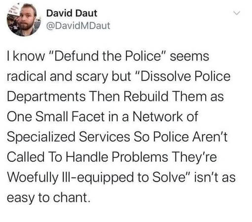 Screenshot of a tweet by David Daut (@DavidMDaut). The text reads: "I know "Defund the Police" seems radical and scary but "Dissolve Police Departments Then Rebuild Them as One Small Facet in a Network of Specialized Services So Police Aren't Called To Handle Problems They're Woefully Ill-equipped to Solve" isn't as easy to chant."