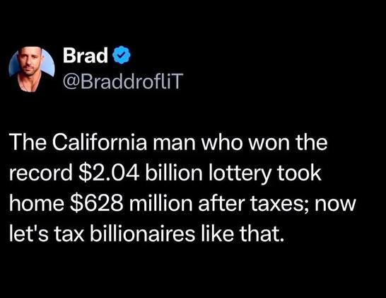 Brad @BraddrofliT

The California man who won the record $2.04 billion lottery took home $628 million after taxes; now let's tax billionaires like that.