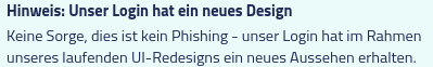 "Hinweis: Unser Login hat ein neues Design
Keine Sorge, dies ist kein Phishing - unser Login hat im Rahmen unseres laufenden UI-Redesigns ein neues Aussehen erhalten."