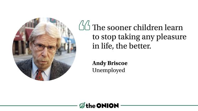 “The sooner children learn to stop taking any pleasure in life, the better.”
Andy Briscoe, Unemployed