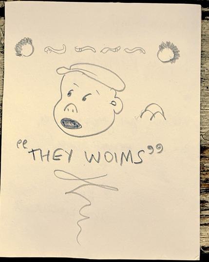 terrible pencil drawing of the head of Sluggo (from the Nancy Comics), mouth open, with the quote "THEY WOIMS" and a flourish beneath him. Behind him are three rocks and above, a decorative motif of four abstracted woims and two abstracted nancy heads