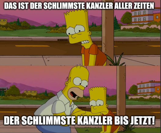 Schlimmste Tag meines Lebens Simpsons Meme:
Bart: Das ist der schlimmste Kanzler aller Zeiten
Homer: Der schlimmste Kanzler bis jetzt!