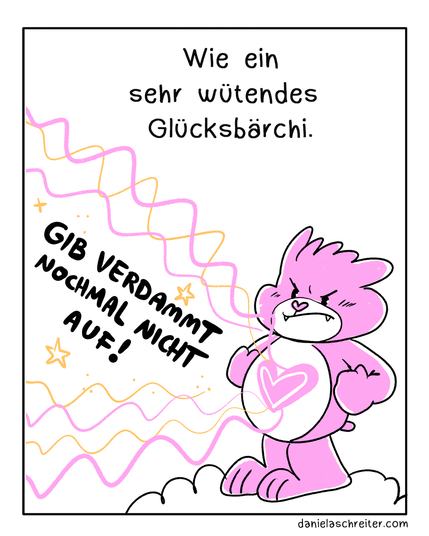 Viertes Panel: Ein wütendes rosa Glücksbärchi schickt Glücksstrahlen hinaus in die Welt, in den Glücksstrahlen steht: Gib verdammt nochmal nicht auf! Über der Illustration steht: Wie ein sehr wütendes Glücksbärchi.