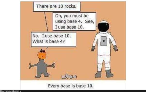 Comic with the caption “Every base is base 10” 
An astronaut meets an alien, who says “there are 10 rocks.” The astronaut replies, “oh, you must be using base 4. See, I use base 10.”
The alien replies, “no, I use base 10. What is base 4?”