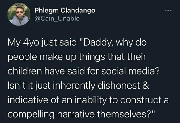 My 4yo just said "Daddy, why do
people make up things that their
children have said for social media?
Isn't it just inherently dishonest &
indicative of an inability to construct a
compelling narrative themselves?"