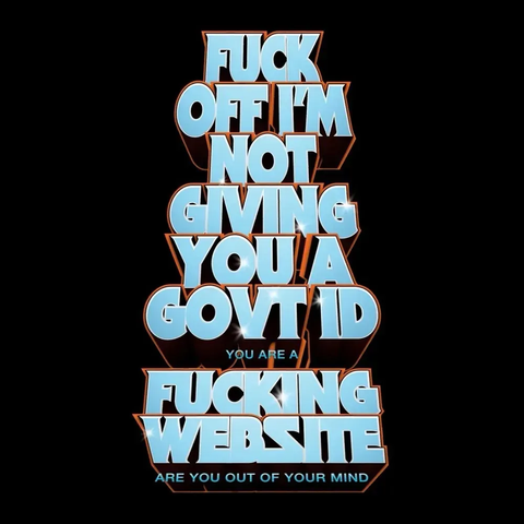 Big bubble letters like a movie poster that says:
FUCK
OFF I'M
NOT
GIVING
YOU A
GOVT ID
you are a 
FUCKING
WEBSITE
are you out of your mind